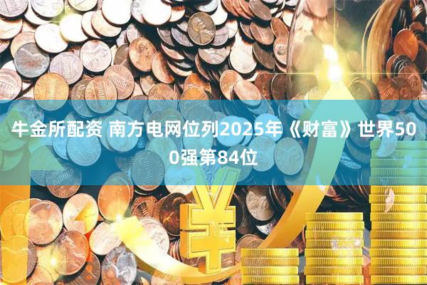 牛金所配资 南方电网位列2025年《财富》世界500强第84位