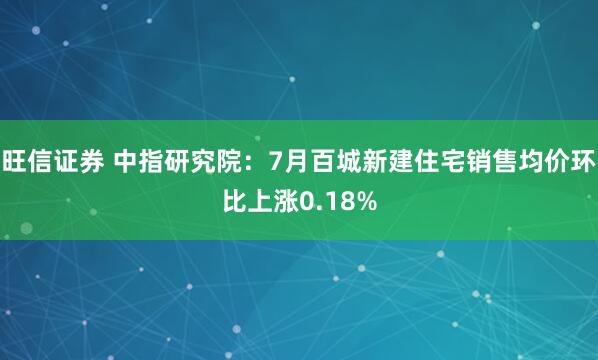旺信证券 中指研究院：7月百城新建住宅销售均价环比上涨0.18%