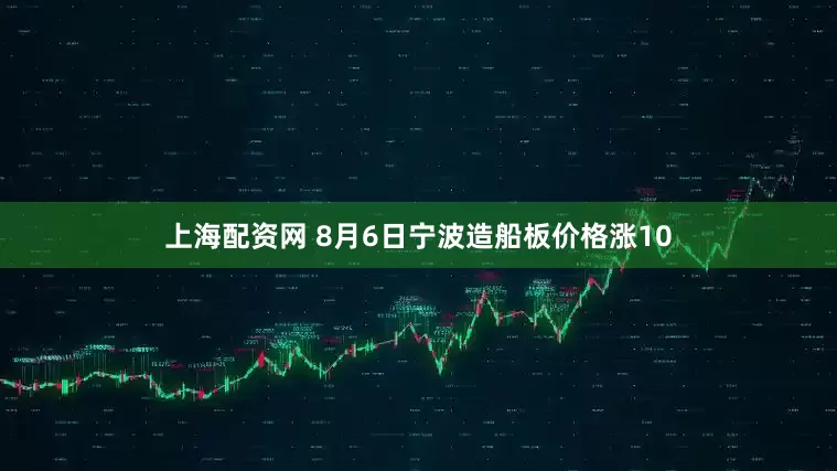 上海配资网 8月6日宁波造船板价格涨10