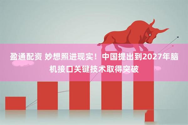 盈通配资 妙想照进现实！中国提出到2027年脑机接口关键技术取得突破