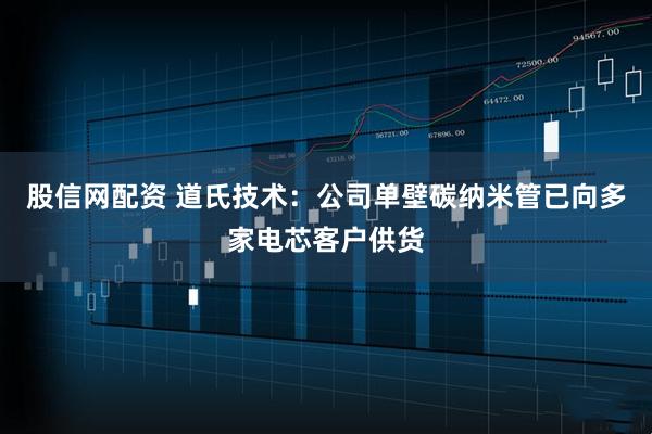 股信网配资 道氏技术：公司单壁碳纳米管已向多家电芯客户供货