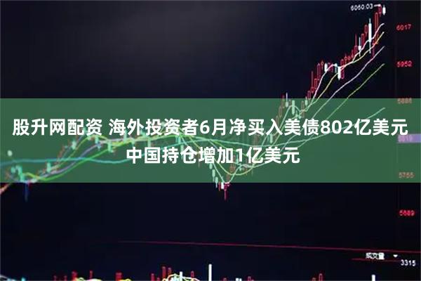 股升网配资 海外投资者6月净买入美债802亿美元 中国持仓增加1亿美元