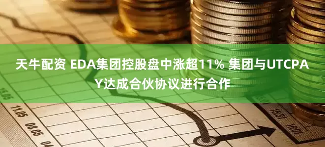 天牛配资 EDA集团控股盘中涨超11% 集团与UTCPAY达成合伙协议进行合作
