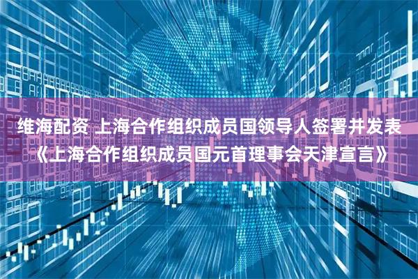 维海配资 上海合作组织成员国领导人签署并发表《上海合作组织成员国元首理事会天津宣言》