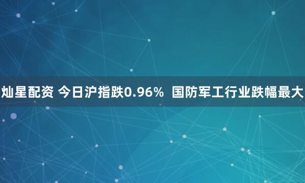 灿星配资 今日沪指跌0.96%  国防军工行业跌幅最大