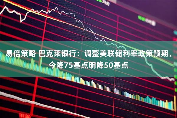 易倍策略 巴克莱银行：调整美联储利率政策预期，今降75基点明降50基点