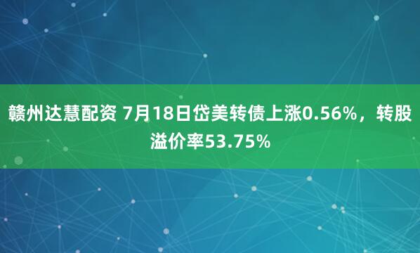 赣州达慧配资 7月18日岱美转债上涨0.56%，转股溢价率53.75%