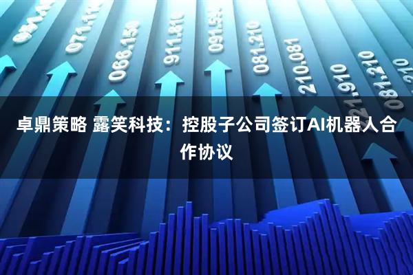 卓鼎策略 露笑科技：控股子公司签订AI机器人合作协议