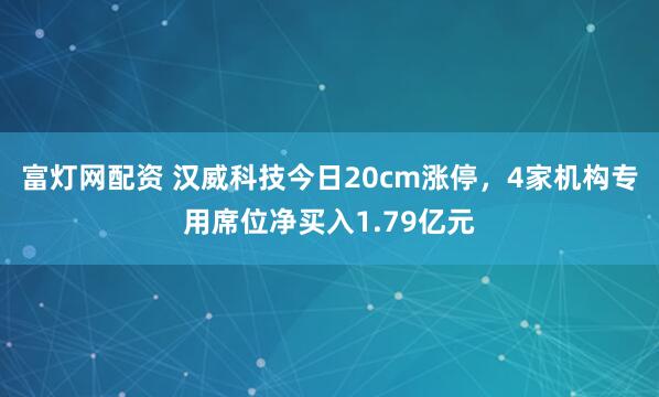 富灯网配资 汉威科技今日20cm涨停，4家机构专用席位净买入1.79亿元