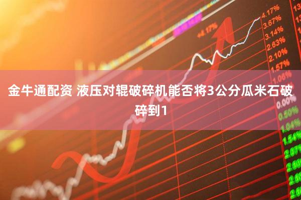 金牛通配资 液压对辊破碎机能否将3公分瓜米石破碎到1