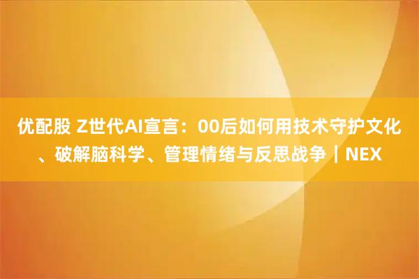 优配股 Z世代AI宣言:00后如何用技术守护文化、破解脑科学、管理情绪与反思战争|NEX