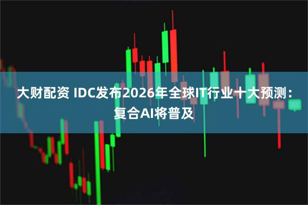 大财配资 IDC发布2026年全球IT行业十大预测：复合AI将普及