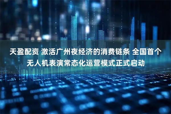 天盈配资 激活广州夜经济的消费链条 全国首个无人机表演常态化运营模式正式启动