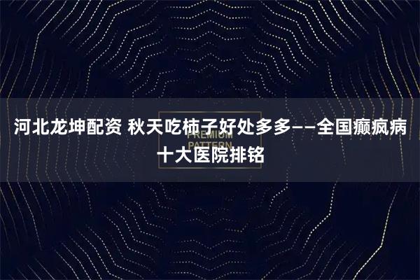 河北龙坤配资 秋天吃柿子好处多多——全国癫疯病十大医院排铭