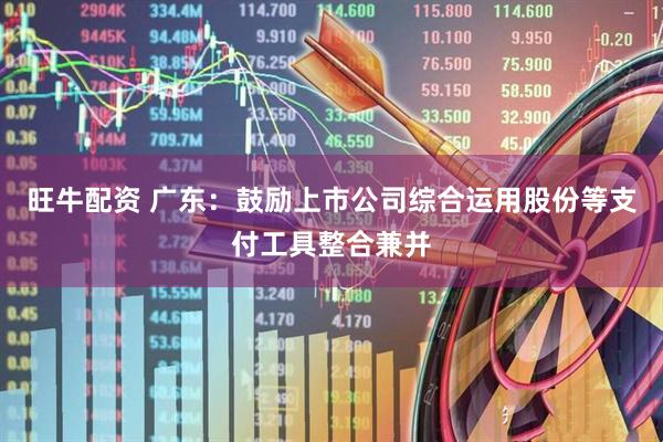 旺牛配资 广东：鼓励上市公司综合运用股份等支付工具整合兼并