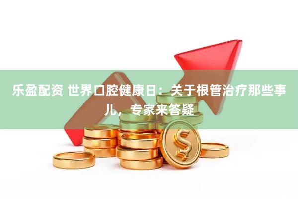 乐盈配资 世界口腔健康日：关于根管治疗那些事儿，专家来答疑
