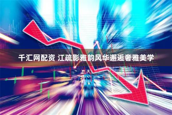 千汇网配资 江疏影雅韵风华邂逅奢雅美学