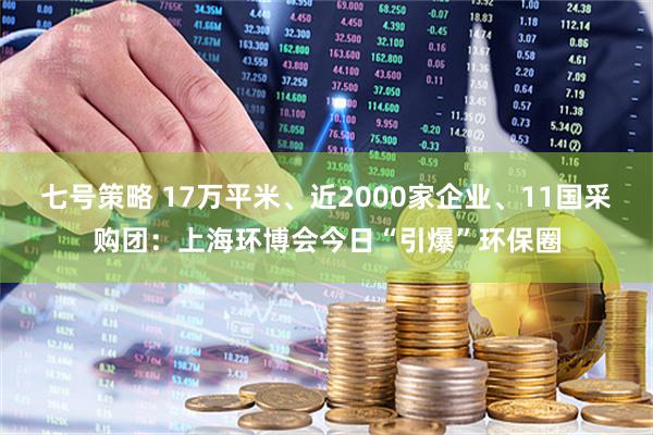 七号策略 17万平米、近2000家企业、11国采购团:上海环博会今日“引爆”环保圈