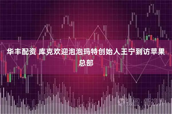 华丰配资 库克欢迎泡泡玛特创始人王宁到访苹果总部